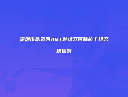 深圳市以色列ABT种植牙医院前十排名榜揭晓