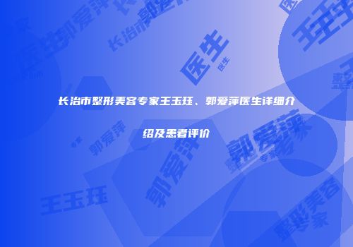 长治市整形美容专家王玉珏、郭爱萍医生详细介绍及患者评价