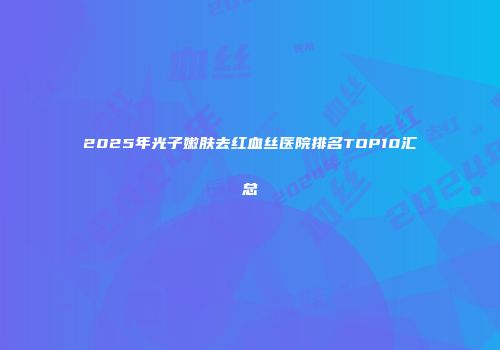 2025年光子嫩肤去红血丝医院排名TOP10汇总