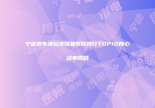 宁德市电波拉皮除皱医院排行TOP10良心名单揭晓