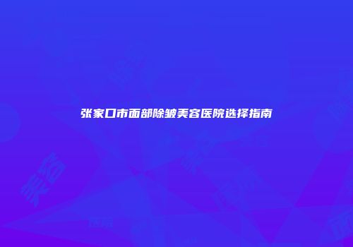 张家口市面部除皱美容医院选择指南
