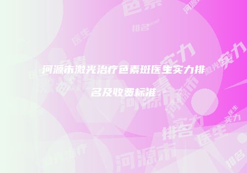 河源市激光治疗色素斑医生实力排名及收费标准