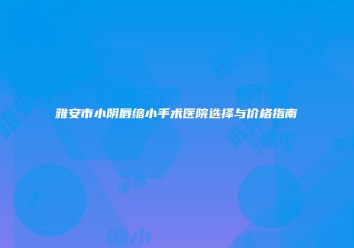 雅安市小阴唇缩小手术医院选择与价格指南