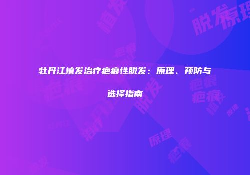 牡丹江植发治疗疤痕性脱发：原理、预防与选择指南
