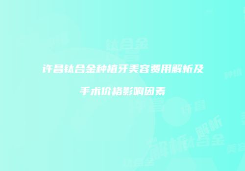 许昌钛合金种植牙美容费用解析及手术价格影响因素