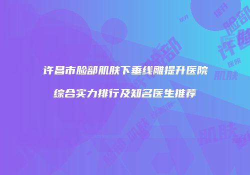 许昌市脸部肌肤下垂线雕提升医院综合实力排行及知名医生推荐