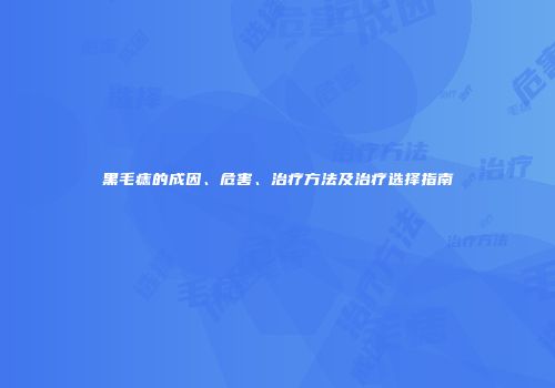 黑毛痣的成因、危害、治疗方法及治疗选择指南