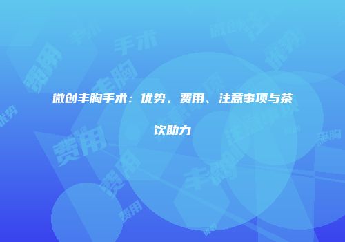 微创丰胸手术：优势、费用、注意事项与茶饮助力