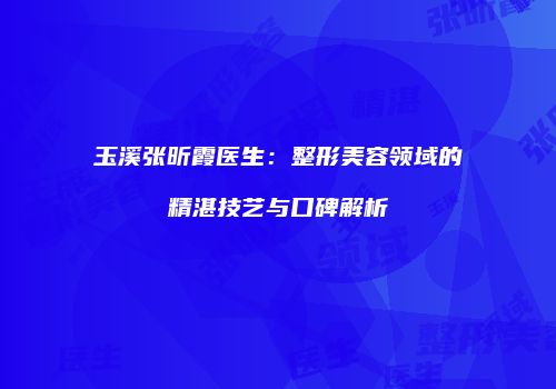 玉溪张昕霞医生：整形美容领域的精湛技艺与口碑解析