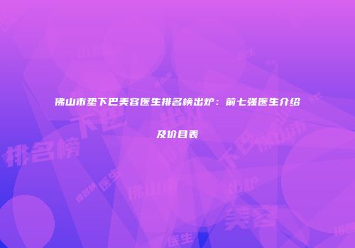 佛山市垫下巴美容医生排名榜出炉：前七强医生介绍及价目表