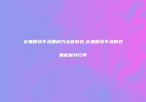 去黑眼袋手术哪种方法最有效,去黑眼袋手术的效果能保持几年