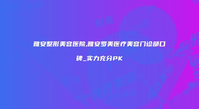 雅安整形美容医院,雅安罗美医疗美容门诊部口碑_实力充分PK