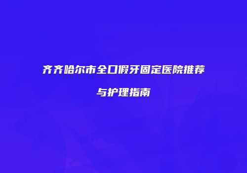 齐齐哈尔市全口假牙固定医院推荐与护理指南