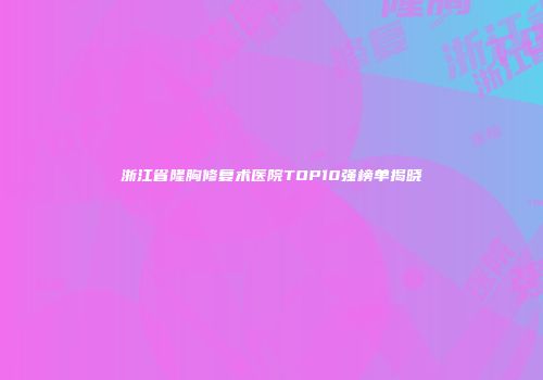 浙江省隆胸修复术医院TOP10强榜单揭晓