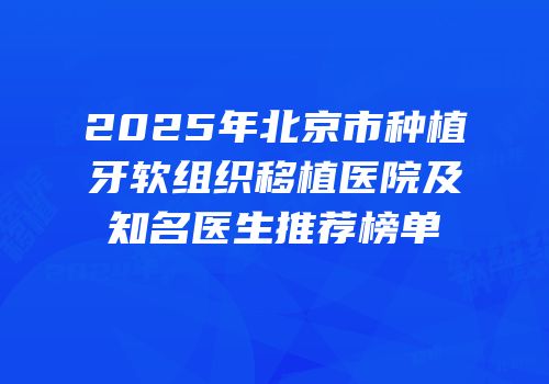 2025年北京市种植牙软组织移植医院及知名医生推荐榜单