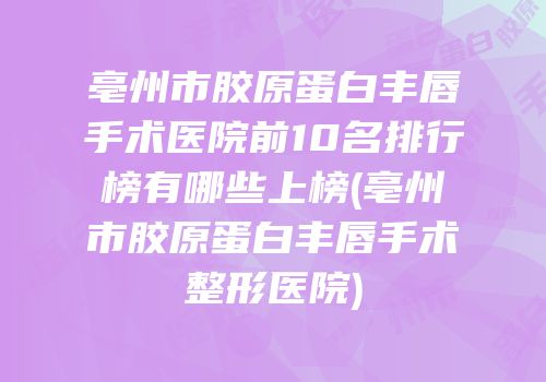 亳州市胶原蛋白丰唇手术医院前10名排行榜有哪些上榜(亳州市胶原蛋白丰唇手术整形医院)