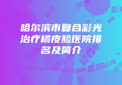 哈尔滨市复合彩光治疗橘皮脸医院排名及简介