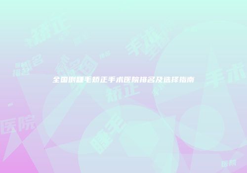 全国倒睫毛矫正手术医院排名及选择指南