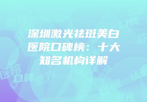 深圳激光祛斑美白医院口碑榜：十大知名机构详解
