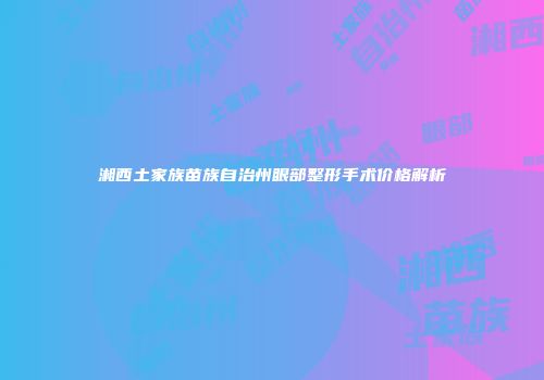湘西土家族苗族自治州眼部整形手术价格解析