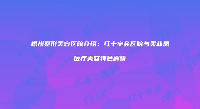 梧州整形美容医院介绍：红十字会医院与美菲思医疗美容特色解析