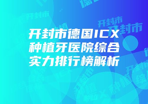 开封市德国ICX种植牙医院综合实力排行榜解析