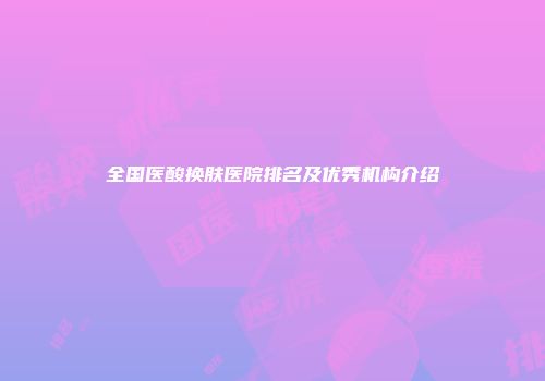 全国医酸换肤医院排名及优秀机构介绍