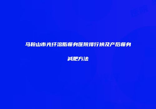 马鞍山市光纤溶脂瘦身医院排行榜及产后瘦身减肥方法