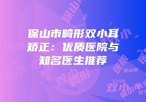 保山市畸形双小耳矫正：优质医院与知名医生推荐