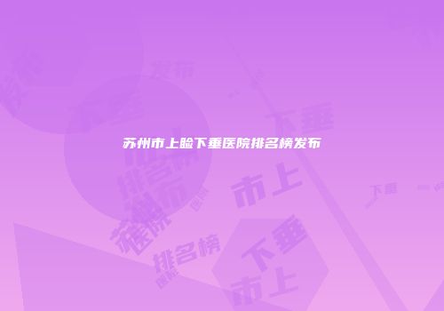 苏州市上睑下垂医院排名榜发布