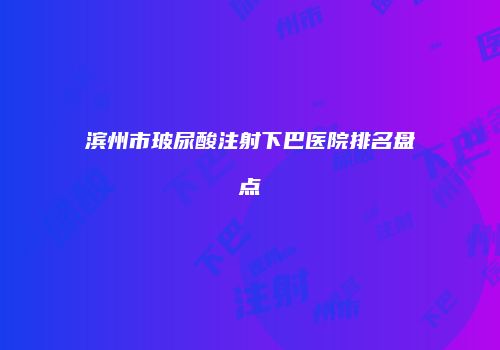 滨州市玻尿酸注射下巴医院排名盘点