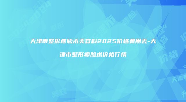 天津市整形瘦脸术美容科2025价格费用表-天津市整形瘦脸术价格行情