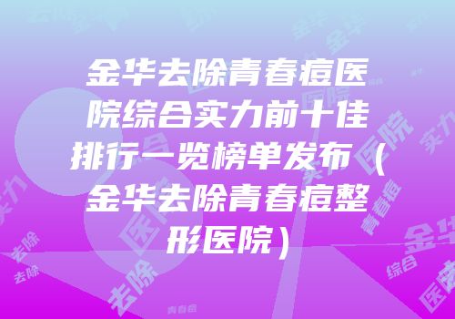 金华去除青春痘医院综合实力前十佳排行一览榜单发布（金华去除青春痘整形医院）