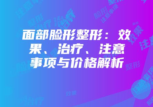 面部脸形整形：效果、治疗、注意事项与价格解析