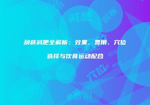 刮痧减肥全解析：效果、费用、穴位选择与饮食运动配合
