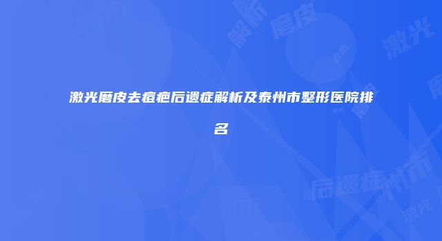 激光磨皮去痘疤后遗症解析及泰州市整形医院排名