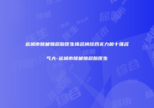 运城市除皱玻尿酸医生排名榜综合实力前十强名气大-运城市除皱玻尿酸医生