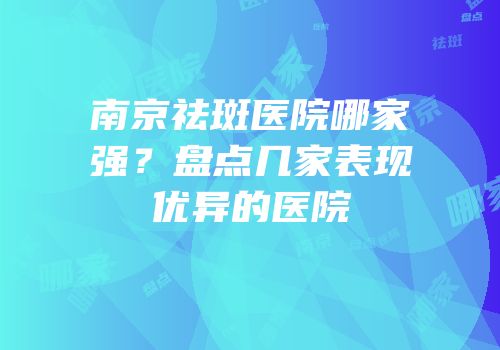 南京祛斑医院哪家强？盘点几家表现优异的医院