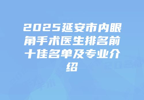 2025延安市内眼角手术医生排名前十佳名单及专业介绍
