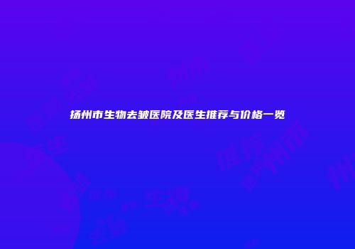 扬州市生物去皱医院及医生推荐与价格一览