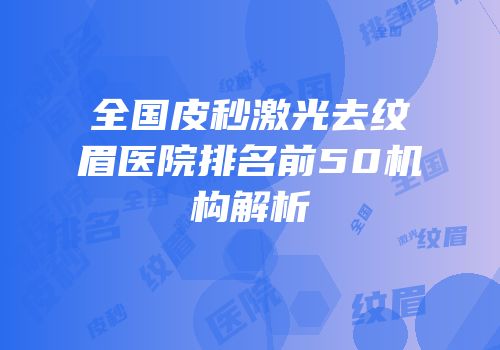 全国皮秒激光去纹眉医院排名前50机构解析