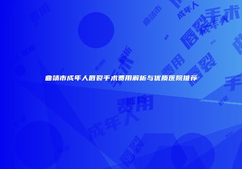 曲靖市成年人唇裂手术费用解析与优质医院推荐
