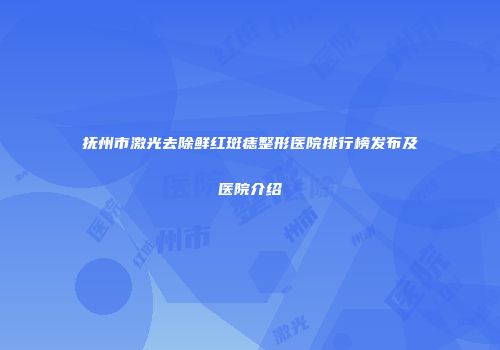 抚州市激光去除鲜红斑痣整形医院排行榜发布及医院介绍