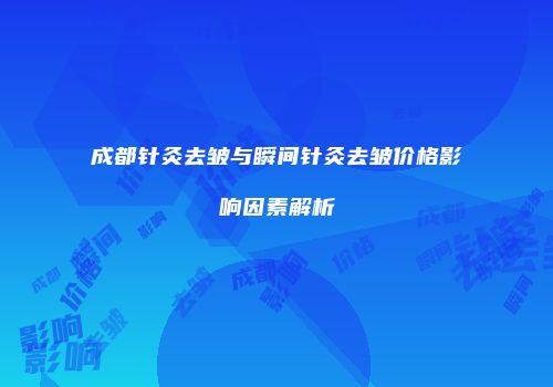 成都针灸去皱与瞬间针灸去皱价格影响因素解析