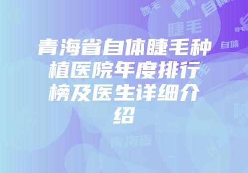 青海省自体睫毛种植医院年度排行榜及医生详细介绍