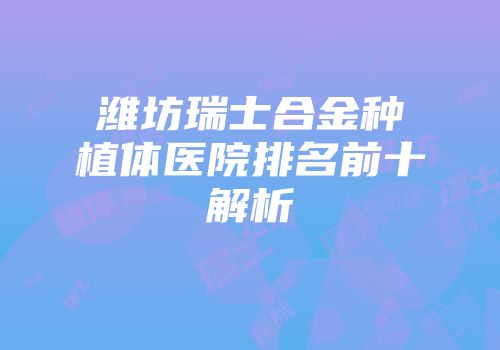 潍坊瑞士合金种植体医院排名前十解析