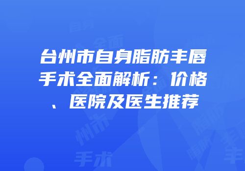 台州市自身脂肪丰唇手术全面解析：价格、医院及医生推荐