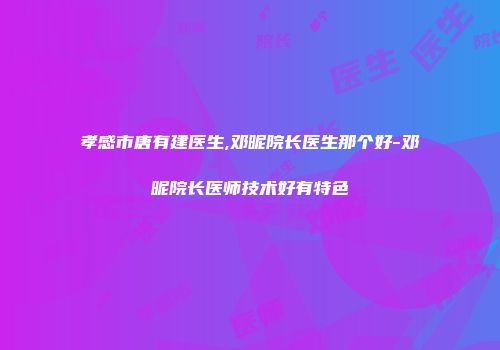 孝感市唐有建医生,邓昵院长医生那个好-邓昵院长医师技术好有特色