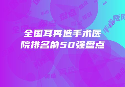 全国耳再造手术医院排名前50强盘点