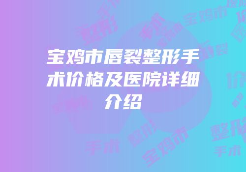 宝鸡市唇裂整形手术价格及医院详细介绍